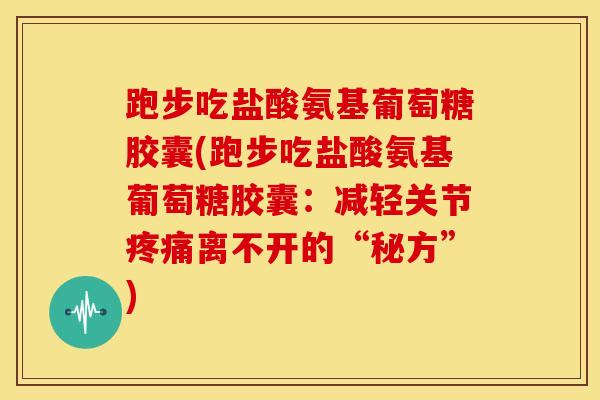 跑步吃盐酸氨基葡萄糖胶囊(跑步吃盐酸氨基葡萄糖胶囊：减轻关节疼痛离不开的“秘方”)