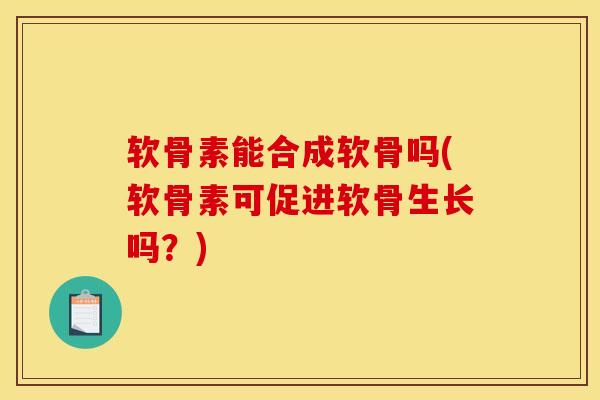 软骨素能合成软骨吗(软骨素可促进软骨生长吗？)