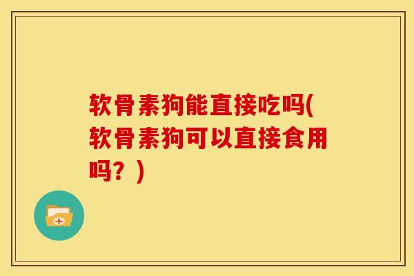软骨素狗能直接吃吗(软骨素狗可以直接食用吗?)-第1张图片-关节骑士 软骨素狗能直接吃吗(软骨素狗可以直接食用吗?)-第1张图片-关节骑士