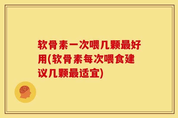 软骨素一次喂几颗最好用(软骨素每次喂食建议几颗最适宜)