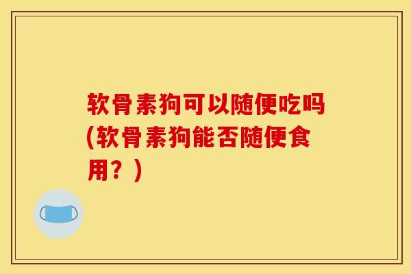 软骨素狗可以随便吃吗(软骨素狗能否随便食用?)-第1张图片-关节骑士 软骨素狗可以随便吃吗(软骨素狗能否随便食用?)-第1张图片-关节骑士