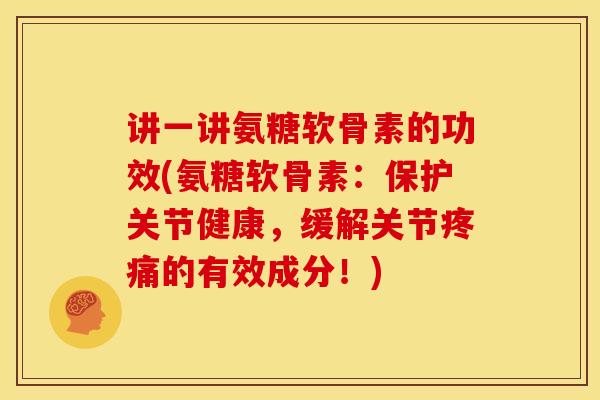 讲一讲氨糖软骨素的功效(氨糖软骨素：保护关节健康，缓解关节疼痛的有效成分！)