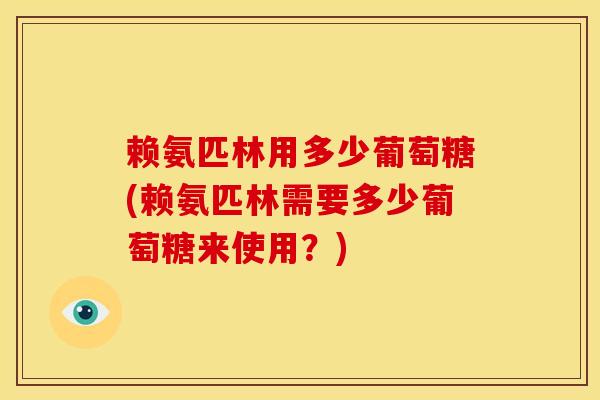 赖氨匹林用多少葡萄糖(赖氨匹林需要多少葡萄糖来使用？)