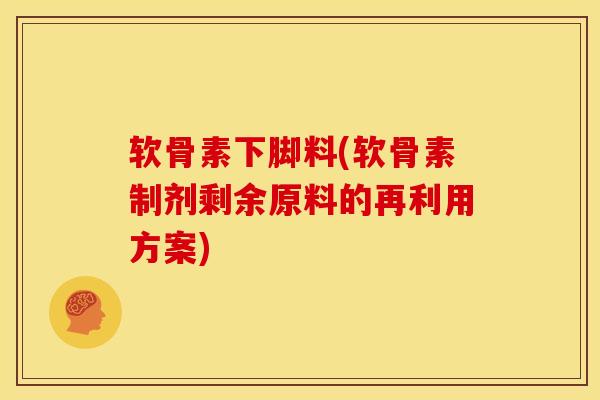 软骨素下脚料(软骨素制剂剩余原料的再利用方案)