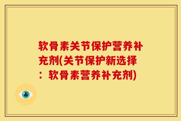 软骨素关节保护营养补充剂(关节保护新选择：软骨素营养补充剂)