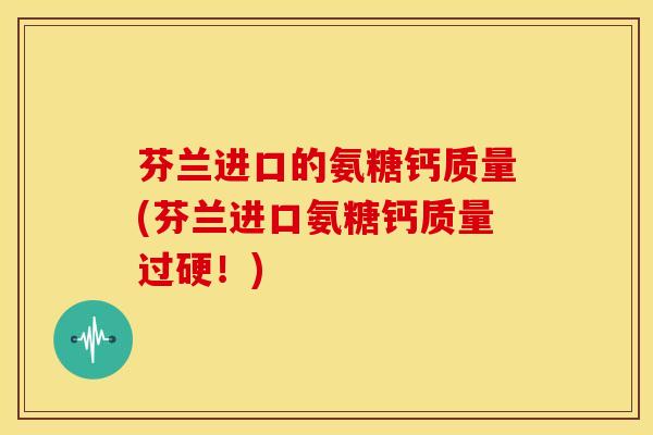芬兰进口的氨糖钙质量(芬兰进口氨糖钙质量过硬！)