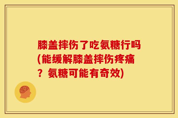 膝盖摔伤了吃氨糖行吗(能缓解膝盖摔伤疼痛？氨糖可能有奇效)
