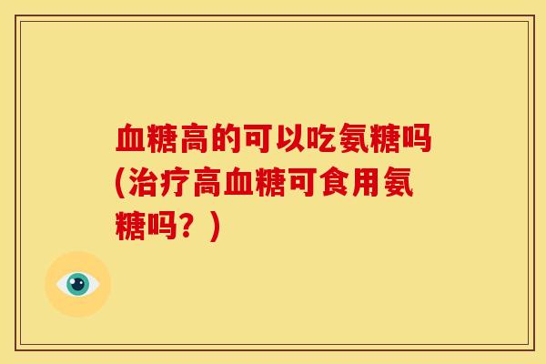 血糖高的可以吃氨糖吗(治疗高血糖可食用氨糖吗?)-第1张图片-关节骑士 血糖高的可以吃氨糖吗(治疗高血糖可食用氨糖吗?)-第1张图片-关节骑士