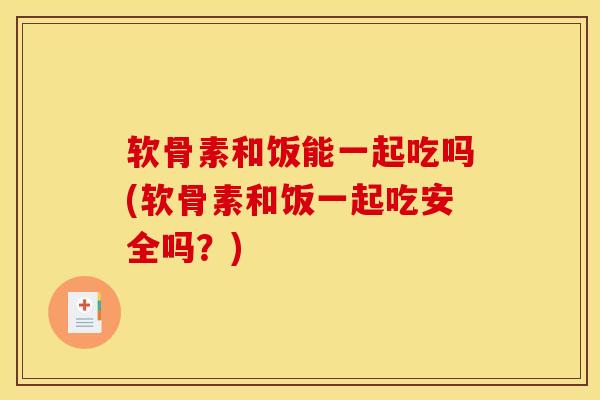 软骨素和饭能一起吃吗(软骨素和饭一起吃安全吗?)-第1张图片-关节骑士 软骨素和饭能一起吃吗(软骨素和饭一起吃安全吗?)-第1张图片-关节骑士