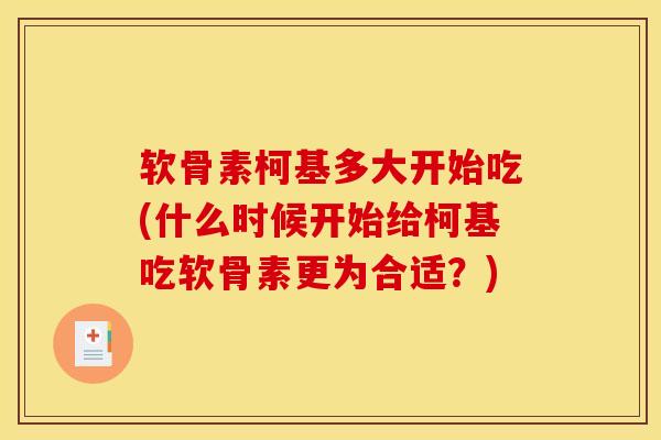 软骨素柯基多大开始吃(什么时候开始给柯基吃软骨素更为合适？)-第1张图片-关节骑士