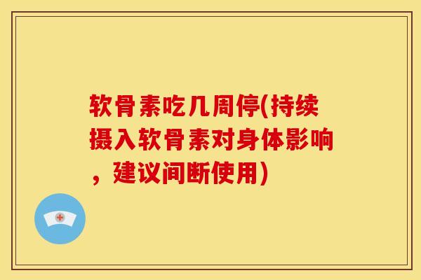 软骨素吃几周停(持续摄入软骨素对身体影响，建议间断使用)
