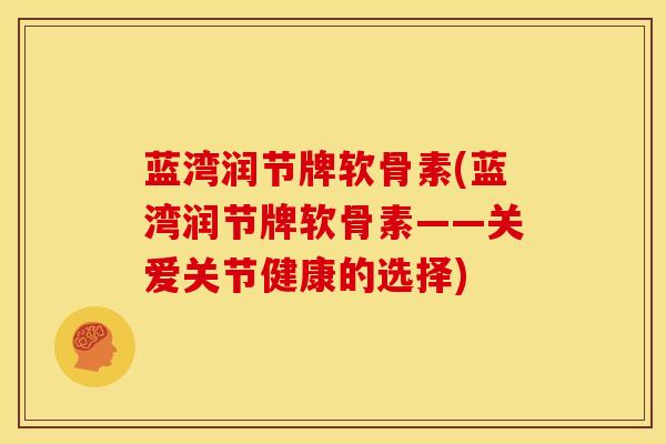 蓝湾润节牌软骨素(蓝湾润节牌软骨素——关爱关节健康的选择)
