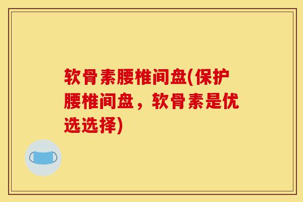 软骨素腰椎间盘(保护腰椎间盘，软骨素是优选选择)