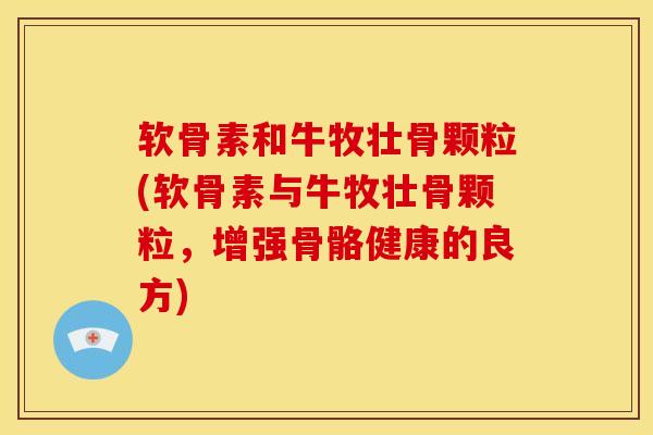 软骨素和牛牧壮骨颗粒(软骨素与牛牧壮骨颗粒,增强骨骼健康的良方)-第1张图片-关节骑士 软骨素和牛牧壮骨颗粒(软骨素与牛牧壮骨颗粒,增强骨骼健康的良方)-第1张图片-关节骑士