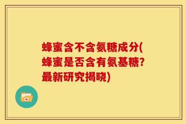 蜂蜜含不含氨糖成分(蜂蜜是否含有氨基糖?最新研究揭晓)-第1张图片-关节骑士 蜂蜜含不含氨糖成分(蜂蜜是否含有氨基糖?最新研究揭晓)-第1张图片-关节骑士