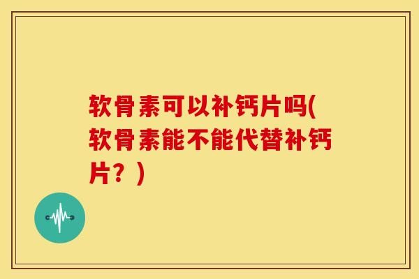 软骨素可以补钙片吗(软骨素能不能代替补钙片?)-第1张图片-关节骑士 软骨素可以补钙片吗(软骨素能不能代替补钙片?)-第1张图片-关节骑士