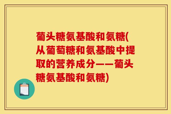 葡头糖氨基酸和氨糖(从葡萄糖和氨基酸中提取的营养成分——葡头糖氨基酸和氨糖)