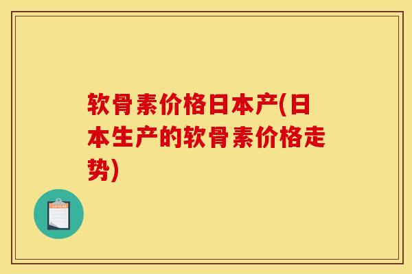软骨素价格日本产(日本生产的软骨素价格走势)