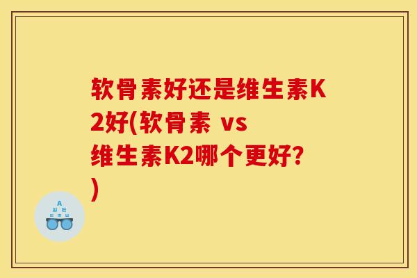 软骨素好还是维生素K2好(软骨素 vs 维生素K2哪个更好？)