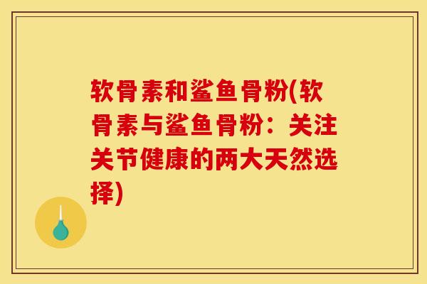 软骨素和鲨鱼骨粉(软骨素与鲨鱼骨粉：关注关节健康的两大天然选择)