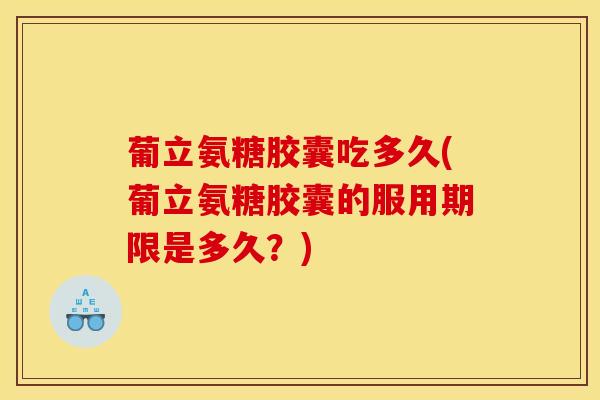 葡立氨糖胶囊吃多久(葡立氨糖胶囊的服用期限是多久？)