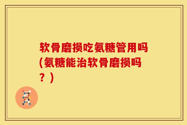 软骨磨损吃氨糖管用吗(氨糖能治软骨磨损吗？)-第1张图片-关节骑士