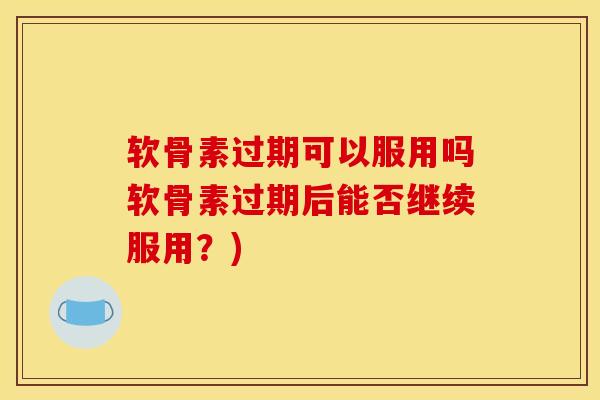 软骨素过期可以服用吗软骨素过期后能否继续服用？)