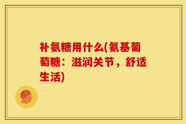 补氨糖用什么(氨基葡萄糖：滋润关节，舒适生活)