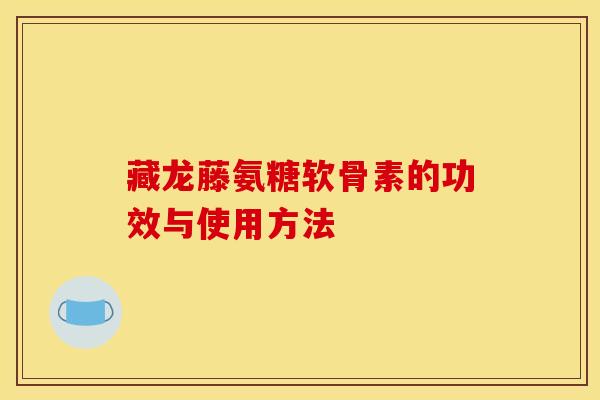 藏龙藤氨糖软骨素的功效与使用方法