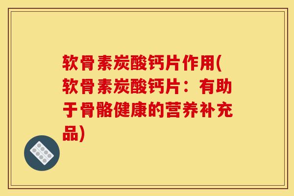 软骨素炭酸钙片作用(软骨素炭酸钙片：有助于骨骼健康的营养补充品)