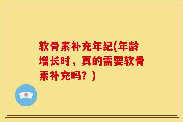 软骨素补充年纪(年龄增长时，真的需要软骨素补充吗？)