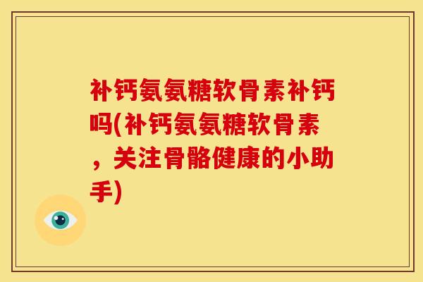 补钙氨氨糖软骨素补钙吗(补钙氨氨糖软骨素，关注骨骼健康的小助手)
