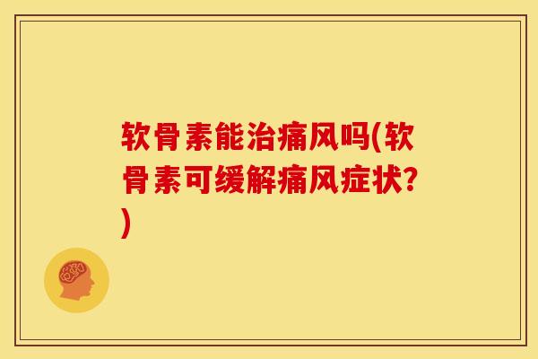 软骨素能治痛风吗(软骨素可缓解痛风症状？)