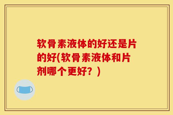 软骨素液体的好还是片的好(软骨素液体和片剂哪个更好？)