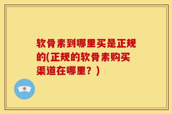 软骨素到哪里买是正规的(正规的软骨素购买渠道在哪里？)
