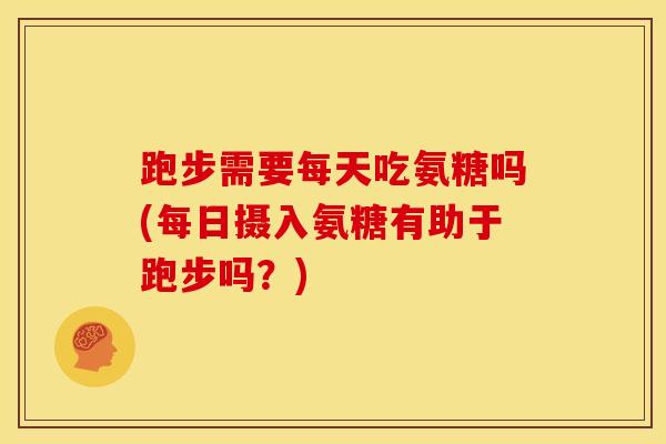 跑步需要每天吃氨糖吗(每日摄入氨糖有助于跑步吗？)