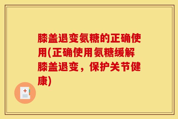 膝盖退变氨糖的正确使用(正确使用氨糖缓解膝盖退变，保护关节健康)