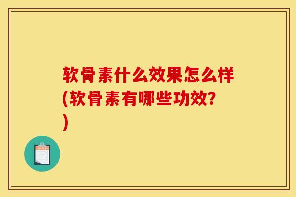 软骨素什么效果怎么样(软骨素有哪些功效？)