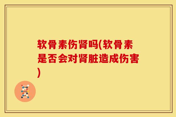 软骨素伤肾吗(软骨素是否会对肾脏造成伤害)