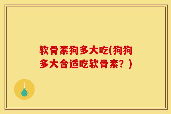 软骨素狗多大吃(狗狗多大合适吃软骨素？)