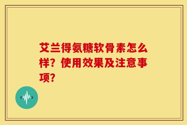 艾兰得氨糖软骨素怎么样？使用效果及注意事项？