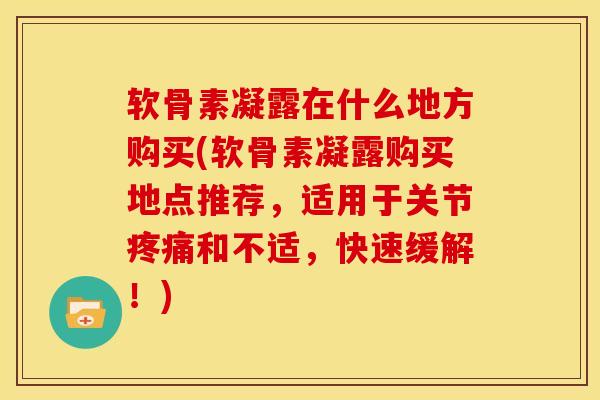 软骨素凝露在什么地方购买(软骨素凝露购买地点推荐，适用于关节疼痛和不适，快速缓解！)