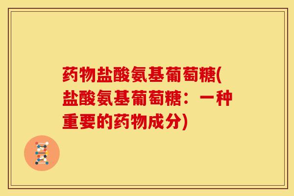 药物盐酸氨基葡萄糖(盐酸氨基葡萄糖：一种重要的药物成分)