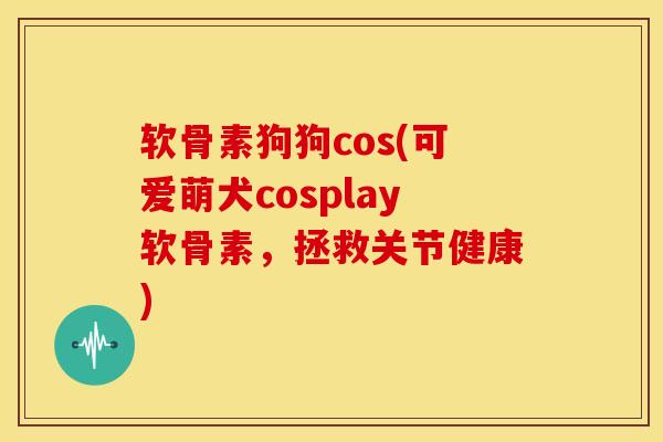 软骨素狗狗cos(可爱萌犬cosplay软骨素，拯救关节健康)