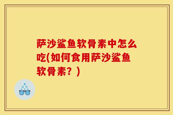 萨沙鲨鱼软骨素中怎么吃(如何食用萨沙鲨鱼软骨素？)