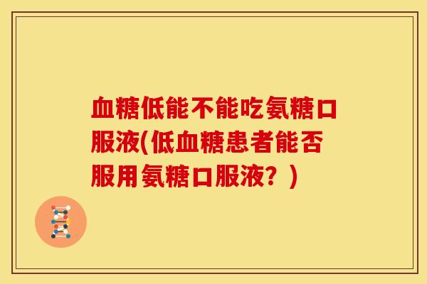 血糖低能不能吃氨糖口服液(低血糖患者能否服用氨糖口服液？)