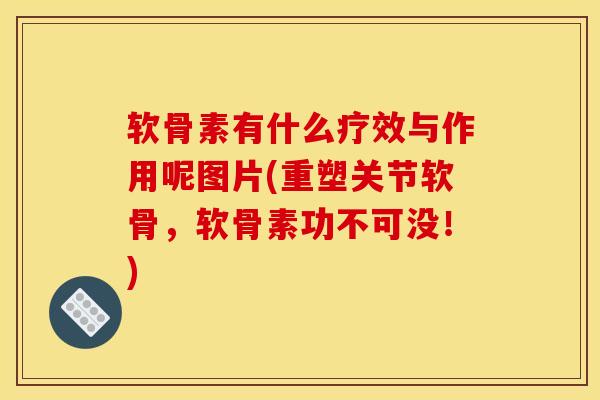软骨素有什么疗效与作用呢图片(重塑关节软骨，软骨素功不可没！)
