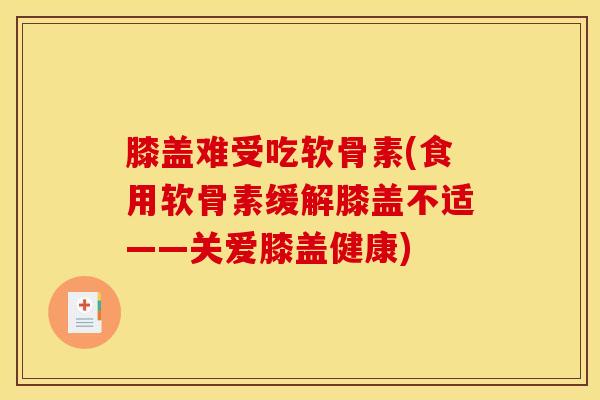 膝盖难受吃软骨素(食用软骨素缓解膝盖不适——关爱膝盖健康)
