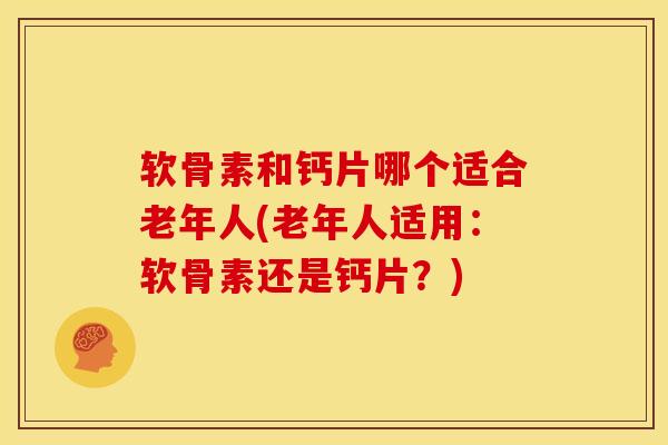 软骨素和钙片哪个适合老年人(老年人适用：软骨素还是钙片？)