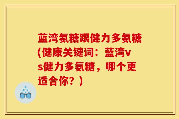 蓝湾氨糖跟健力多氨糖(健康关键词：蓝湾vs健力多氨糖，哪个更适合你？)